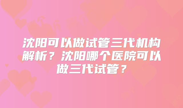 沈阳可以做试管三代机构解析?沈阳哪个医院可以做三代试管?