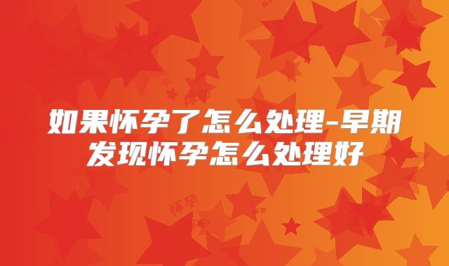 如果怀孕了怎么处理-早期发现怀孕怎么处理好