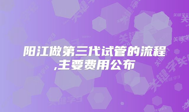 阳江做第三代试管的流程,主要费用公布