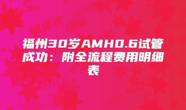 福州30岁AMH0.6试管成功：附全流程费用明细表