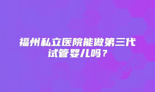 福州私立医院能做第三代试管婴儿吗?