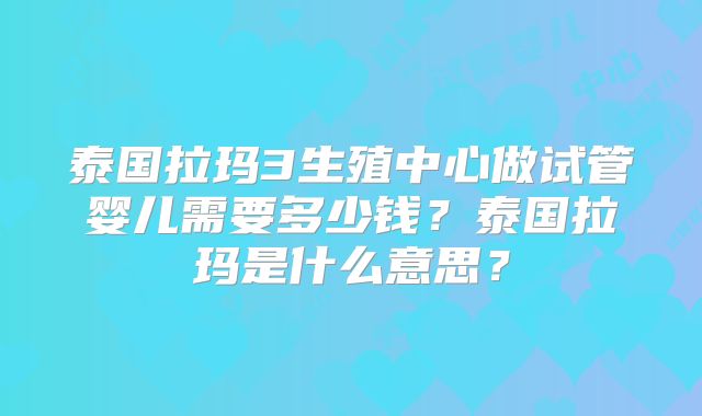 泰国拉玛3生殖中心做试管婴儿需要多少钱？泰国拉玛是什么意思？