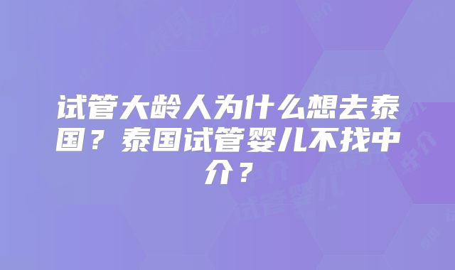 试管大龄人为什么想去泰国?泰国试管婴儿不找中介?