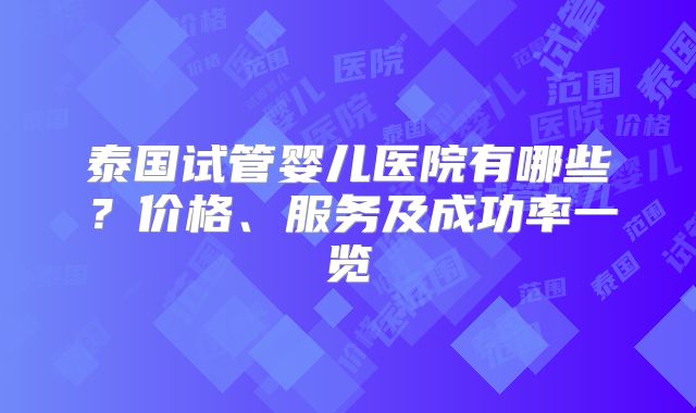 泰国试管婴儿医院有哪些？价格、服务及成功率一览