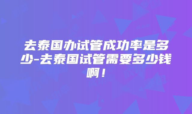 去泰国办试管成功率是多少-去泰国试管需要多少钱啊!