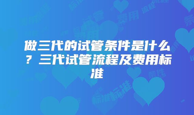 做三代的试管条件是什么？三代试管流程及费用标准