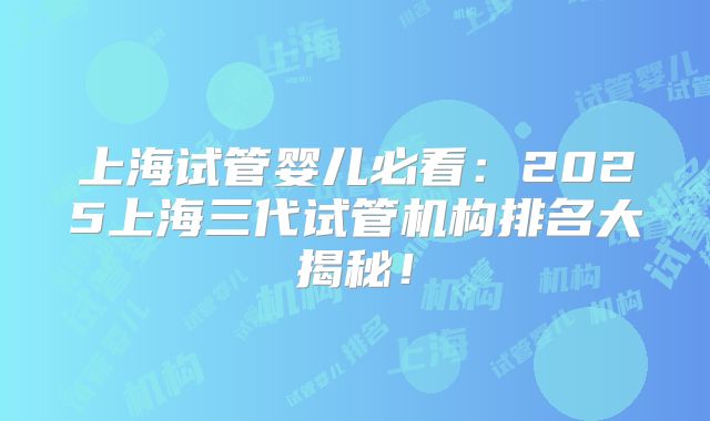 上海试管婴儿必看：2025上海三代试管机构排名大揭秘！