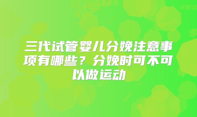 三代试管婴儿分娩注意事项有哪些？分娩时可不可以做运动