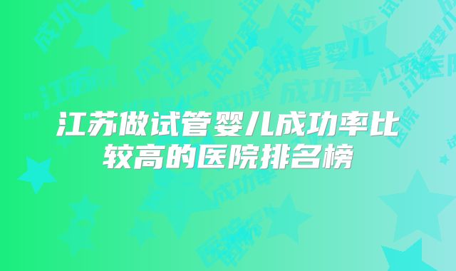 江苏做试管婴儿成功率比较高的医院排名榜