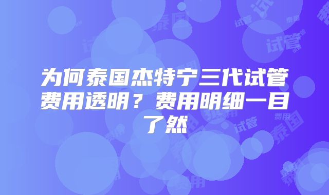为何泰国杰特宁三代试管费用透明？费用明细一目了然