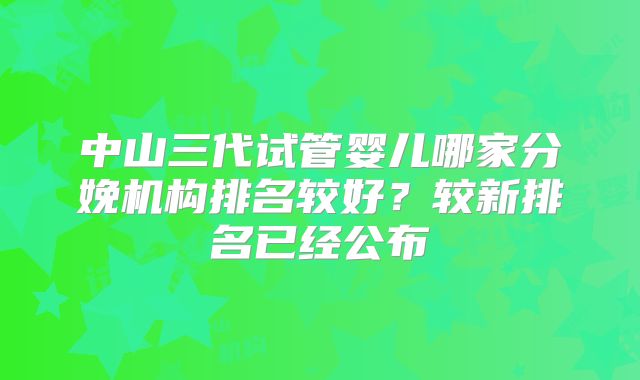 中山三代试管婴儿哪家分娩机构排名较好？较新排名已经公布