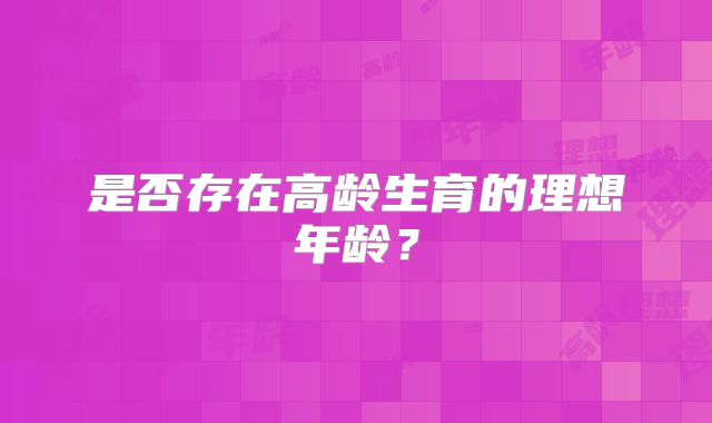 是否存在高龄生育的理想年龄？