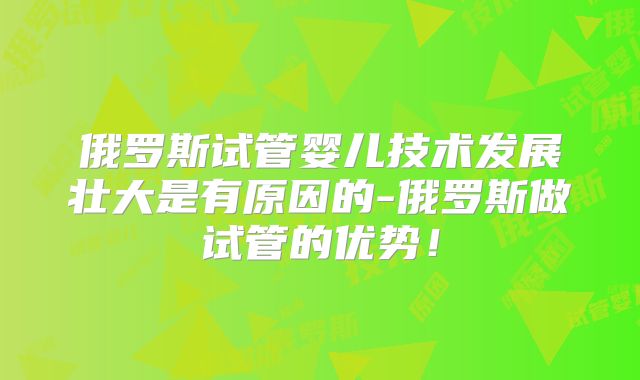 俄罗斯试管婴儿技术发展壮大是有原因的-俄罗斯做试管的优势!