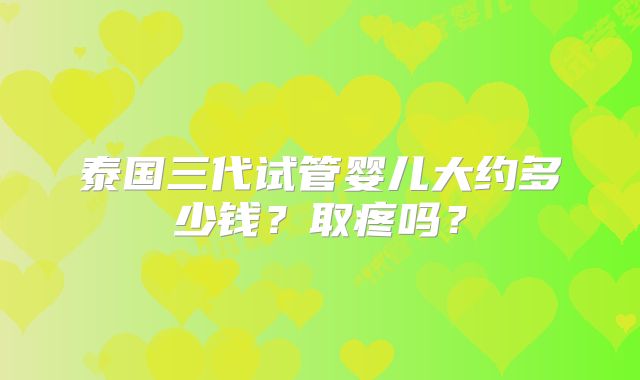泰国三代试管婴儿大约多少钱？取疼吗？