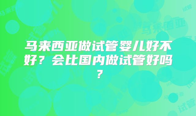马来西亚做试管婴儿好不好？会比国内做试管好吗？
