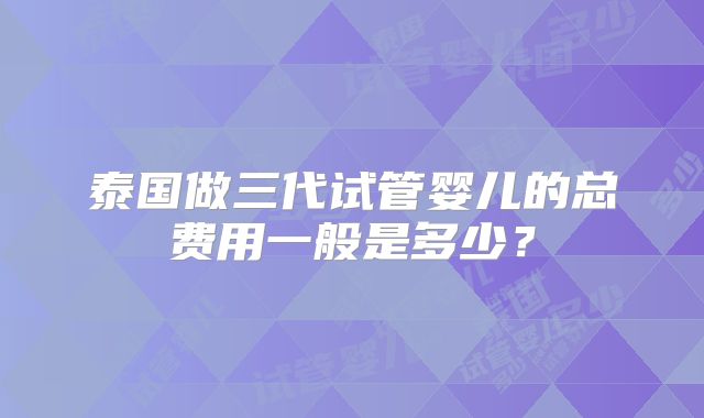 泰国做三代试管婴儿的总费用一般是多少？