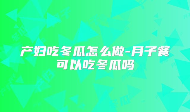 产妇吃冬瓜怎么做-月子餐可以吃冬瓜吗