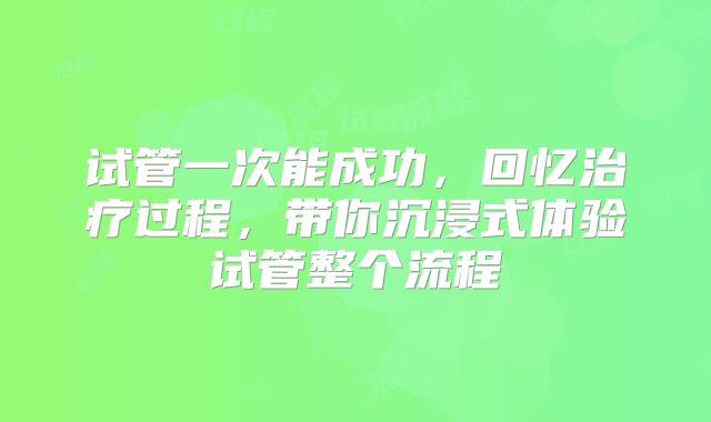 试管一次能成功，回忆治疗过程，带你沉浸式体验试管整个流程