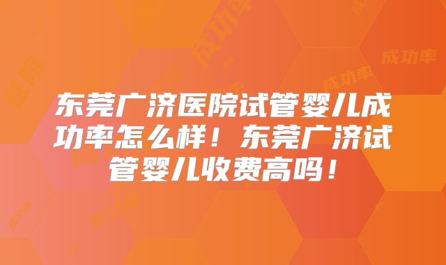 东莞广济医院试管婴儿成功率怎么样！东莞广济试管婴儿收费高吗！