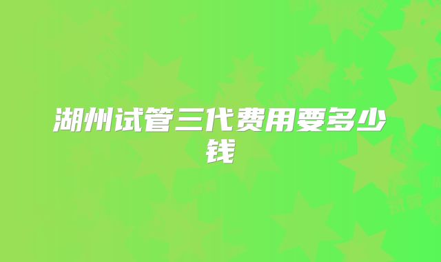 湖州试管三代费用要多少钱