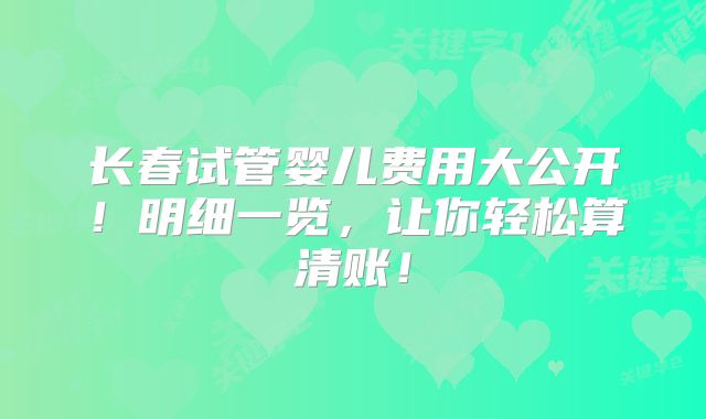 长春试管婴儿费用大公开！明细一览，让你轻松算清账！