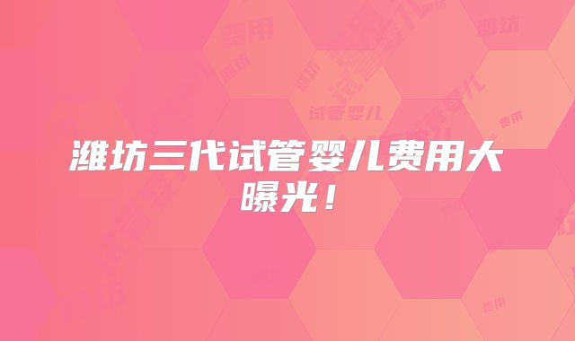 潍坊三代试管婴儿费用大曝光!