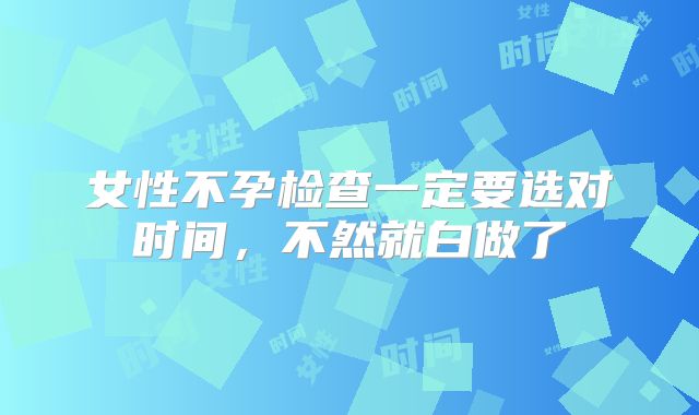 女性不孕检查一定要选对时间,不然就白做了