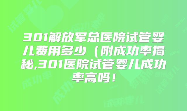 301解放军总医院试管婴儿费用多少（附成功率揭秘,301医院试管婴儿成功率高吗！