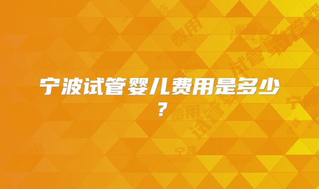 宁波试管婴儿费用是多少?