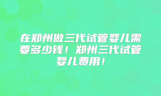 在郑州做三代试管婴儿需要多少钱!郑州三代试管婴儿费用!