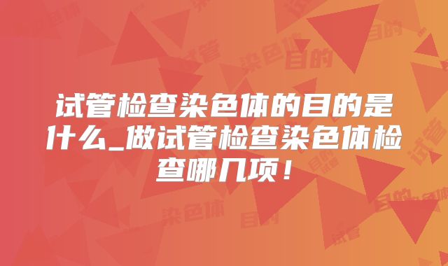 试管检查染色体的目的是什么_做试管检查染色体检查哪几项！