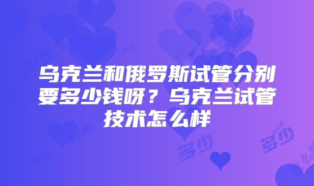 乌克兰和俄罗斯试管分别要多少钱呀？乌克兰试管技术怎么样