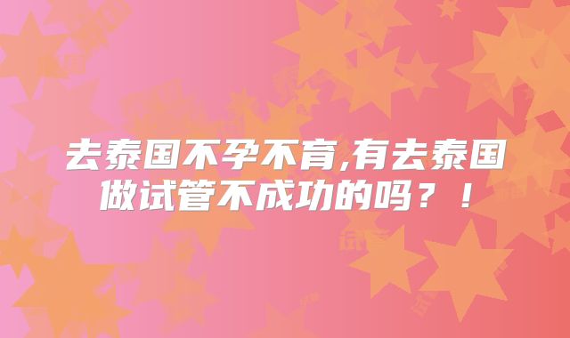 去泰国不孕不育,有去泰国做试管不成功的吗？！