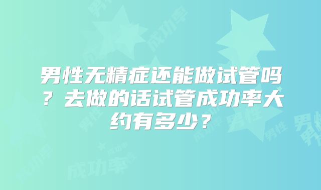 男性无精症还能做试管吗?去做的话试管成功率大约有多少?