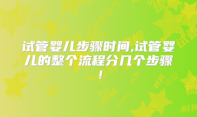试管婴儿步骤时间,试管婴儿的整个流程分几个步骤!