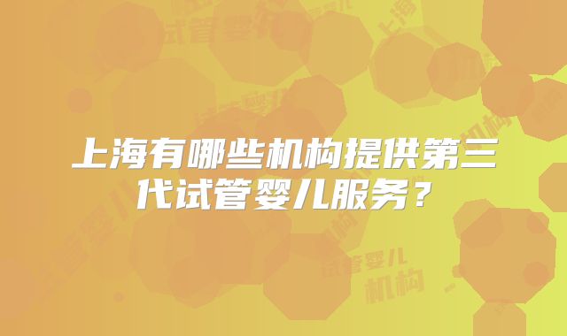 上海有哪些机构提供第三代试管婴儿服务？