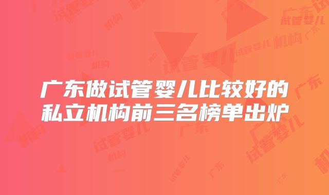 广东做试管婴儿比较好的私立机构前三名榜单出炉