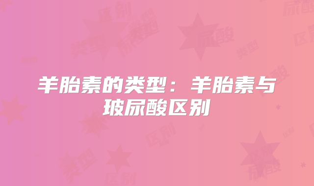 羊胎素的类型:羊胎素与玻尿酸区别