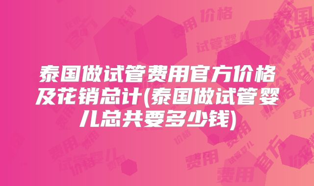 泰国做试管费用官方价格及花销总计(泰国做试管婴儿总共要多少钱)
