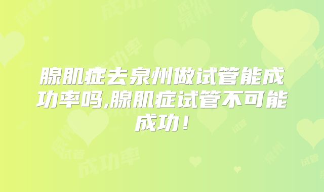 腺肌症去泉州做试管能成功率吗,腺肌症试管不可能成功!