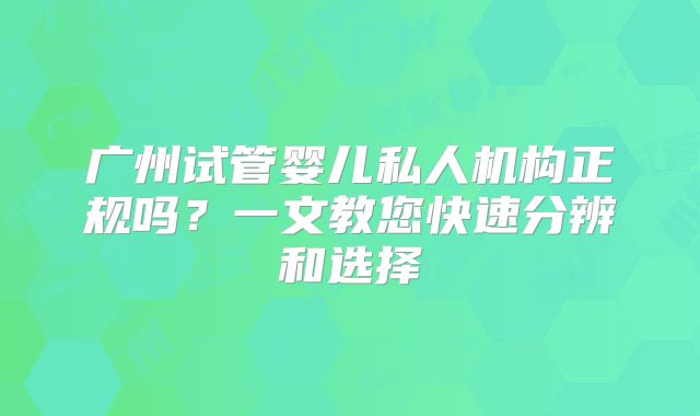 广州试管婴儿私人机构正规吗？一文教您快速分辨和选择