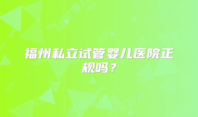福州私立试管婴儿医院正规吗？