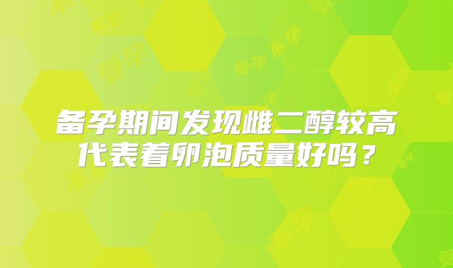 备孕期间发现雌二醇较高代表着卵泡质量好吗?