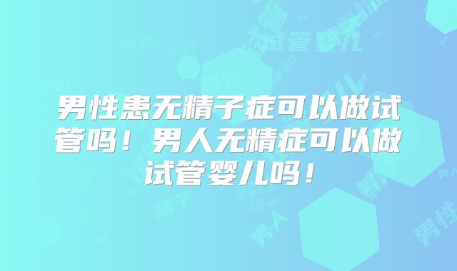 男性患无精子症可以做试管吗!男人无精症可以做试管婴儿吗!