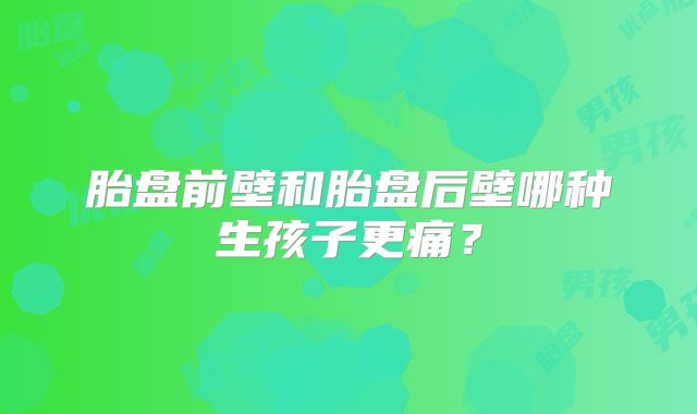胎盘前壁和胎盘后壁哪种生孩子更痛？