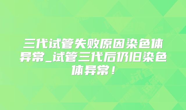 三代试管失败原因染色体异常_试管三代后仍旧染色体异常!