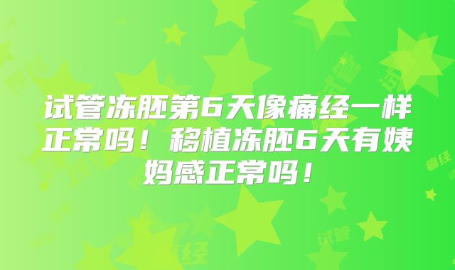 试管冻胚第6天像痛经一样正常吗！移植冻胚6天有姨妈感正常吗！