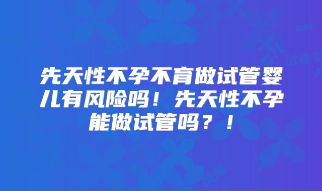 先天性不孕不育做试管婴儿有风险吗！先天性不孕能做试管吗？！