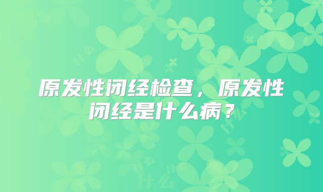 原发性闭经检查，原发性闭经是什么病？