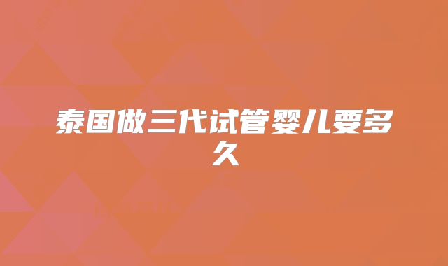 泰国做三代试管婴儿要多久